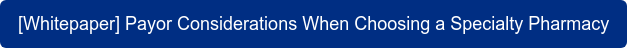 [Whitepaper] Payor Considerations When Choosing a Specialty Pharmacy